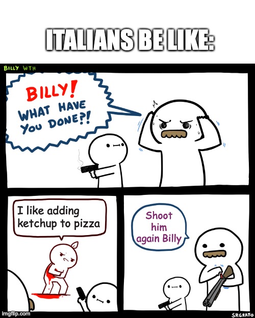 The meme explains everything | ITALIANS BE LIKE:; I like adding ketchup to pizza; Shoot him again Billy | image tagged in billy what have you done | made w/ Imgflip meme maker
