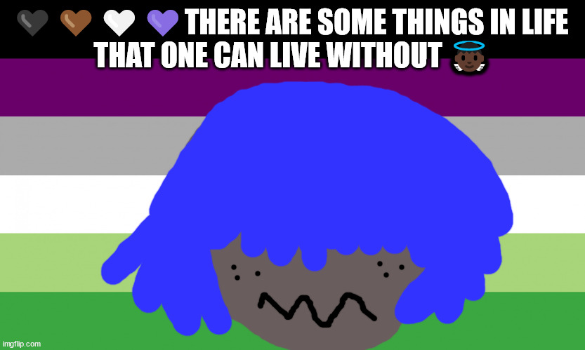 Whats the A for? | 🖤🤎🤍💜THERE ARE SOME THINGS IN LIFE 
THAT ONE CAN LIVE WITHOUT 👼🏿 | image tagged in neil tenant sleep safe tomorrow night,no one from linkin park will die tomorrow | made w/ Imgflip meme maker