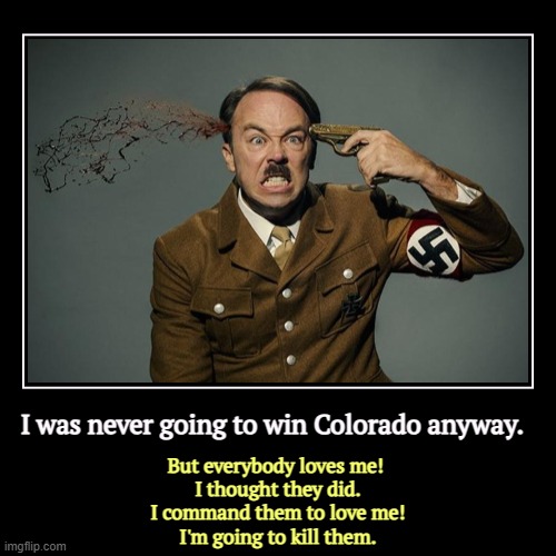 Trump = senile confusion | I was never going to win Colorado anyway. | But everybody loves me! 
I thought they did.
I command them to love me!
I'm going to kill them. | image tagged in funny,demotivationals,trump,hitler,kill,democracy | made w/ Imgflip demotivational maker