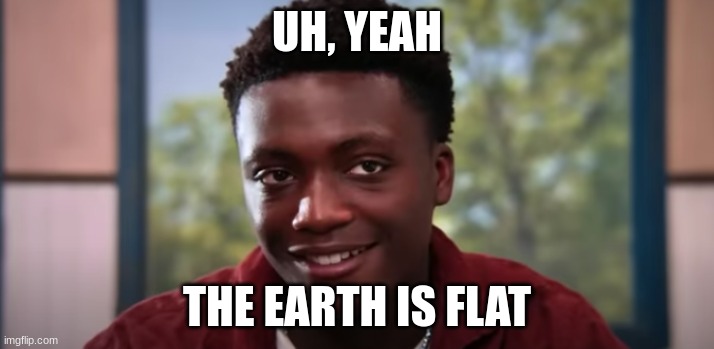it's more than flat | UH, YEAH; THE EARTH IS FLAT | image tagged in uh yeah,earth,flat earthers | made w/ Imgflip meme maker
