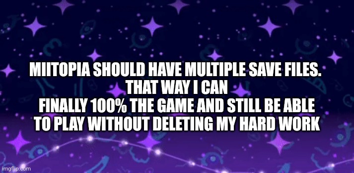I've wanted this for years. I replay the game at least once a year, so multiple save files would be very useful | MIITOPIA SHOULD HAVE MULTIPLE SAVE FILES. 
THAT WAY I CAN FINALLY 100% THE GAME AND STILL BE ABLE TO PLAY WITHOUT DELETING MY HARD WORK | image tagged in miitopia - otherworld | made w/ Imgflip meme maker