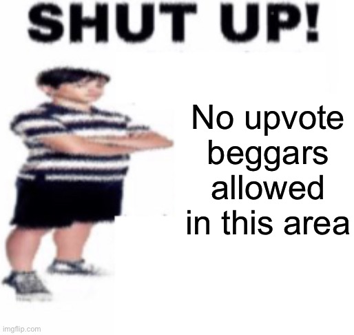 shut up | No upvote beggars allowed in this area | image tagged in shut up | made w/ Imgflip meme maker