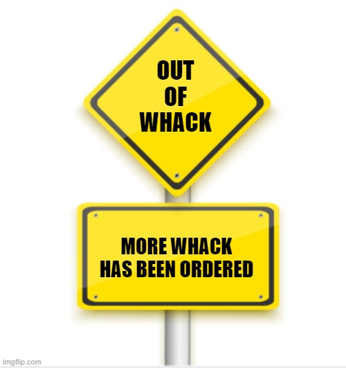 out of whack | OUT
OF
WHACK; MORE WHACK
HAS BEEN ORDERED | image tagged in yellow road signs | made w/ Imgflip meme maker