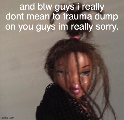 and btw guys i really dont mean to trauma dump on you guys im really sorry. | made w/ Imgflip meme maker
