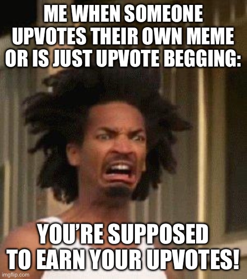 Disgusted Face | ME WHEN SOMEONE UPVOTES THEIR OWN MEME OR IS JUST UPVOTE BEGGING:; YOU’RE SUPPOSED TO EARN YOUR UPVOTES! | image tagged in disgusted face | made w/ Imgflip meme maker
