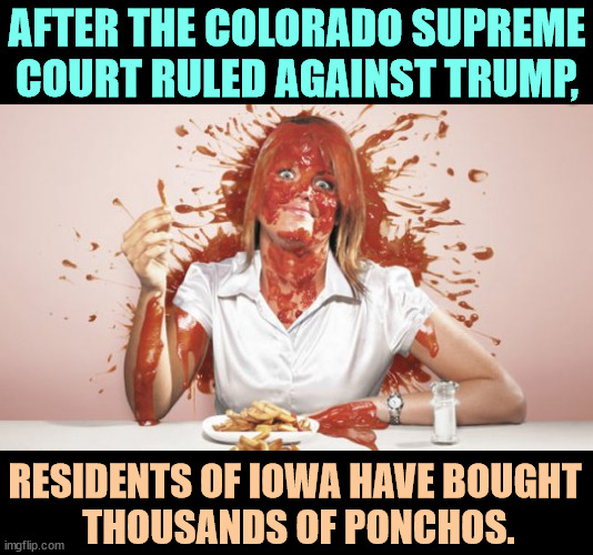 Why Melania no longer shares a bedroom with Donald Trump | AFTER THE COLORADO SUPREME COURT RULED AGAINST TRUMP, RESIDENTS OF IOWA HAVE BOUGHT 
THOUSANDS OF PONCHOS. | image tagged in why melania no longer shares a bedroom with donald trump,colorado,supreme court',trump,iowa,ketchup | made w/ Imgflip meme maker