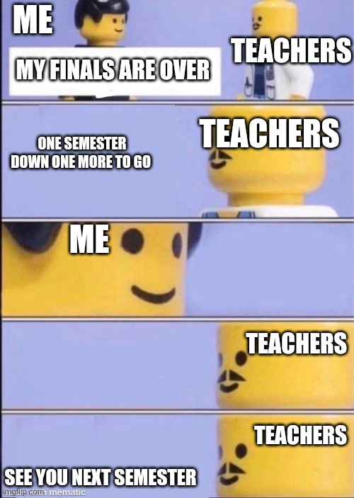 Lego doctor higher quality | ME; TEACHERS; MY FINALS ARE OVER; TEACHERS; ONE SEMESTER DOWN ONE MORE TO GO; ME; TEACHERS; TEACHERS; SEE YOU NEXT SEMESTER | image tagged in lego doctor higher quality | made w/ Imgflip meme maker