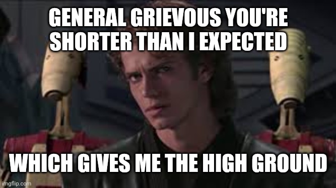 Anakin High Ground | GENERAL GRIEVOUS YOU'RE SHORTER THAN I EXPECTED; WHICH GIVES ME THE HIGH GROUND | image tagged in anakin general grievous you're shorter than i expected | made w/ Imgflip meme maker
