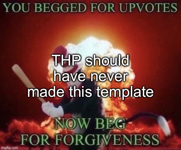 Beg for forgiveness | THP should have never made this template | image tagged in beg for forgiveness | made w/ Imgflip meme maker