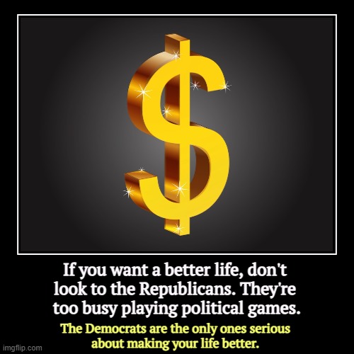 If you want a better life, don't 
look to the Republicans. They're 
too busy playing political games. | The Democrats are the only ones seri | image tagged in funny,demotivationals,republicans,games,democrats,serious | made w/ Imgflip demotivational maker