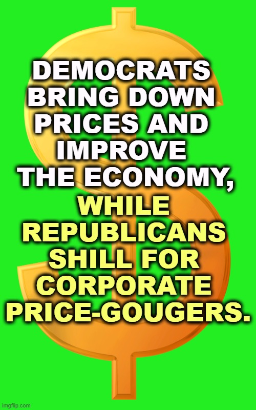 And Republicans get us into Mideast quagmires. | DEMOCRATS 
BRING DOWN 
PRICES AND 
IMPROVE 
THE ECONOMY, WHILE 
REPUBLICANS 
SHILL FOR 
CORPORATE 
PRICE-GOUGERS. | image tagged in dollar sign boii,democrats,serious,republicans,protect,corporations | made w/ Imgflip meme maker
