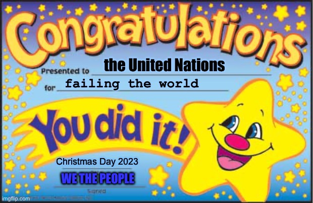 The UN has failed the world | the United Nations; failing the world; Christmas Day 2023; WE THE PEOPLE | image tagged in memes,happy star congratulations,united nations,world war 2,world war 3,genocide | made w/ Imgflip meme maker