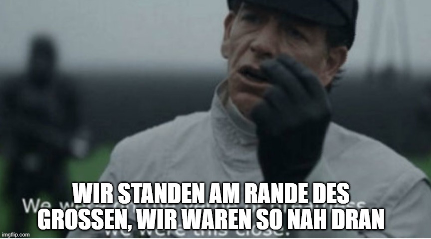 We were on the verge of greatness | WIR STANDEN AM RANDE DES GROSSEN, WIR WAREN SO NAH DRAN | image tagged in we were on the verge of greatness | made w/ Imgflip meme maker