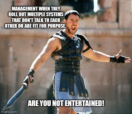 Management | MANAGEMENT WHEN THEY ROLL OUT MULTIPLE SYSTEMS THAT DON'T TALK TO EACH OTHER OR ARE FIT FOR PURPOSE. ARE YOU NOT ENTERTAINED! | image tagged in gladiator | made w/ Imgflip meme maker