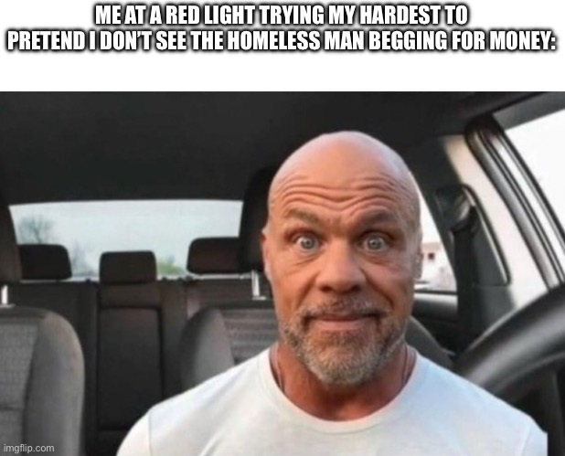You can’t give someone something you don’t have | ME AT A RED LIGHT TRYING MY HARDEST TO PRETEND I DON’T SEE THE HOMELESS MAN BEGGING FOR MONEY: | image tagged in funny,meme | made w/ Imgflip meme maker