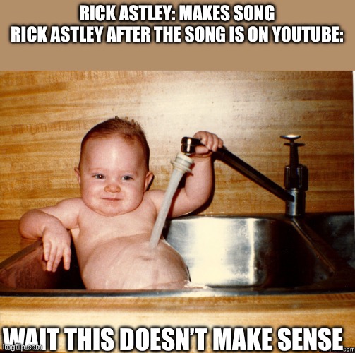 NEVA GUNNA GIEVE YU UP | RICK ASTLEY: MAKES SONG
RICK ASTLEY AFTER THE SONG IS ON YOUTUBE:; WAIT THIS DOESN’T MAKE SENSE | image tagged in baby in sink | made w/ Imgflip meme maker
