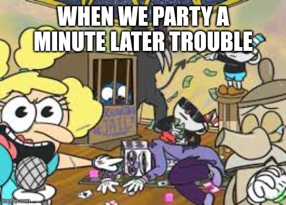 When partying with problems | WHEN WE PARTY A MINUTE LATER TROUBLE | made w/ Imgflip meme maker