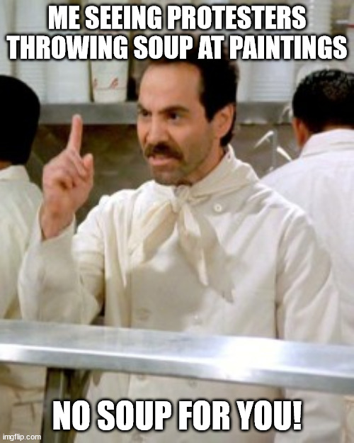 WHEN JUST STOP OIL DO A POINTLESS PROTEST | ME SEEING PROTESTERS THROWING SOUP AT PAINTINGS; NO SOUP FOR YOU! | image tagged in no soup for you | made w/ Imgflip meme maker
