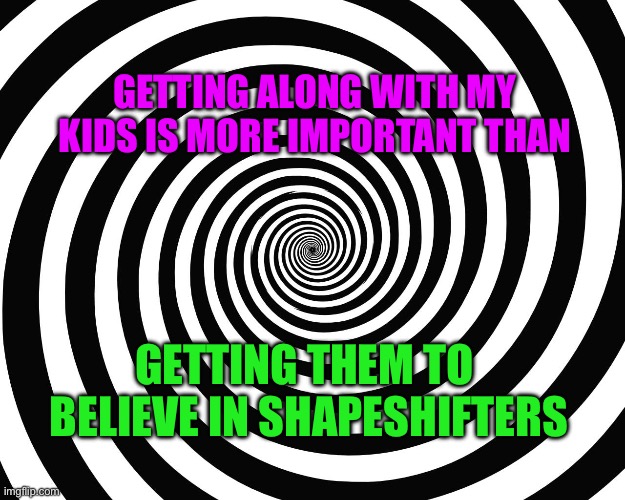 Get along with your kids | GETTING ALONG WITH MY KIDS IS MORE IMPORTANT THAN; GETTING THEM TO
 BELIEVE IN SHAPESHIFTERS | image tagged in hypnosis meme | made w/ Imgflip meme maker