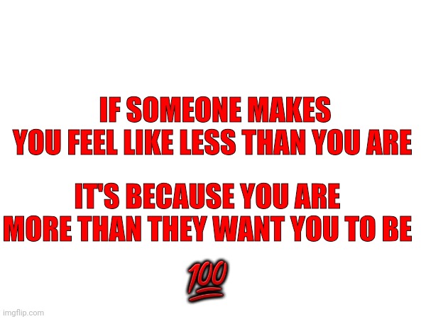Real Talk | IF SOMEONE MAKES
YOU FEEL LIKE LESS THAN YOU ARE; IT'S BECAUSE YOU ARE MORE THAN THEY WANT YOU TO BE; 💯 | image tagged in memes,funny,reality | made w/ Imgflip meme maker