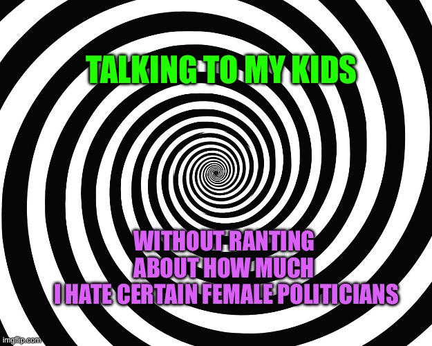 Female politicians | TALKING TO MY KIDS; WITHOUT RANTING 
ABOUT HOW MUCH 
I HATE CERTAIN FEMALE POLITICIANS | image tagged in hypnosis meme,female,angry feminist,feminist,feminazi | made w/ Imgflip meme maker
