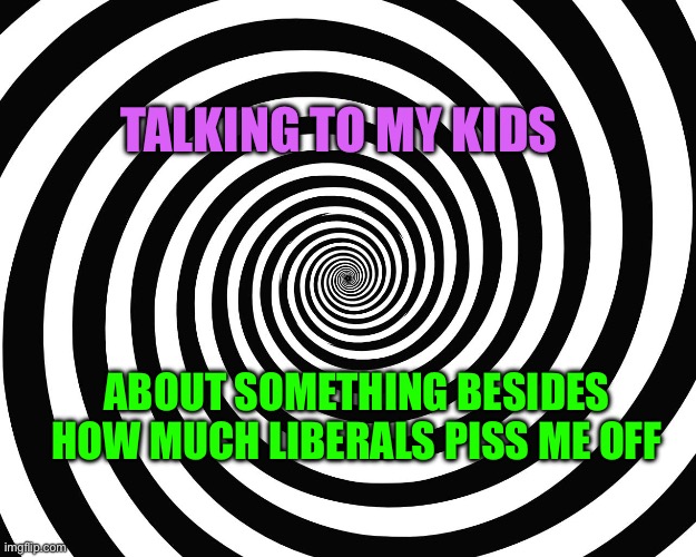 Liberals | TALKING TO MY KIDS; ABOUT SOMETHING BESIDES HOW MUCH LIBERALS PISS ME OFF | image tagged in hypnosis meme | made w/ Imgflip meme maker