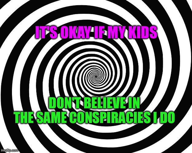 Conspiracy parents | IT'S OKAY IF MY KIDS; DON'T BELIEVE IN THE SAME CONSPIRACIES I DO | image tagged in hypnosis meme | made w/ Imgflip meme maker