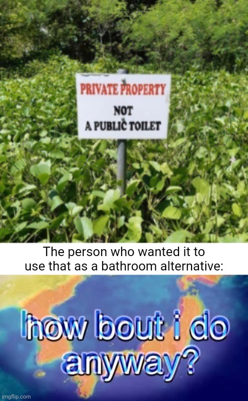 Basically like a public toilet | The person who wanted it to use that as a bathroom alternative: | image tagged in how bout i do anyway,memes,signs,toilets,toilet,private property | made w/ Imgflip meme maker