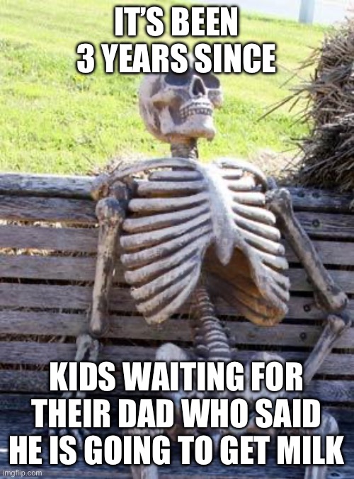 Waiting Skeleton | IT’S BEEN 3 YEARS SINCE; KIDS WAITING FOR THEIR DAD WHO SAID HE IS GOING TO GET MILK | image tagged in memes,waiting skeleton | made w/ Imgflip meme maker