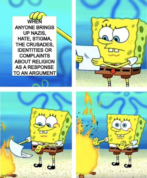 Just annoying | WHEN ANYONE BRINGS UP NAZIS, HATE, STIGMA, THE CRUSADES, IDENTITIES OR COMPLAINTS ABOUT RELIGION AS A RESPONSE TO AN ARGUMENT | image tagged in spongebob burning paper | made w/ Imgflip meme maker