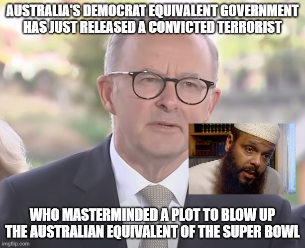 Australia's Joe Biden clone - Prime Minister Anthony Albanese | AUSTRALIA'S DEMOCRAT EQUIVALENT GOVERNMENT HAS JUST RELEASED A CONVICTED TERRORIST; WHO MASTERMINDED A PLOT TO BLOW UP THE AUSTRALIAN EQUIVALENT OF THE SUPER BOWL | image tagged in memes,anthony albanese,australia,islam,terrorism,joe biden | made w/ Imgflip meme maker