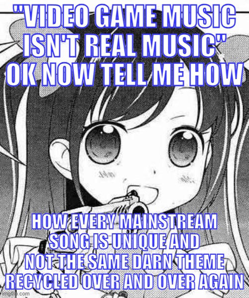 we gamers are offended easily | "VIDEO GAME MUSIC ISN'T REAL MUSIC" OK NOW TELL ME HOW; HOW EVERY MAINSTREAM SONG IS UNIQUE AND NOT THE SAME DARN THEME RECYCLED OVER AND OVER AGAIN | image tagged in anime girl with a gun,video game music,pop culture,pop music,cringe,memes | made w/ Imgflip meme maker