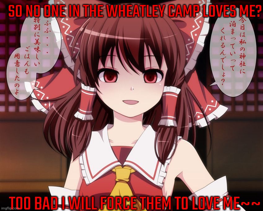(Got permission from Reimu_Hakurei) Ladies and gentlemen: Yandere Reimu | SO NO ONE IN THE WHEATLEY CAMP LOVES ME? TOO BAD I WILL FORCE THEM TO LOVE ME~~ | image tagged in yandere,reimu,touhou | made w/ Imgflip meme maker