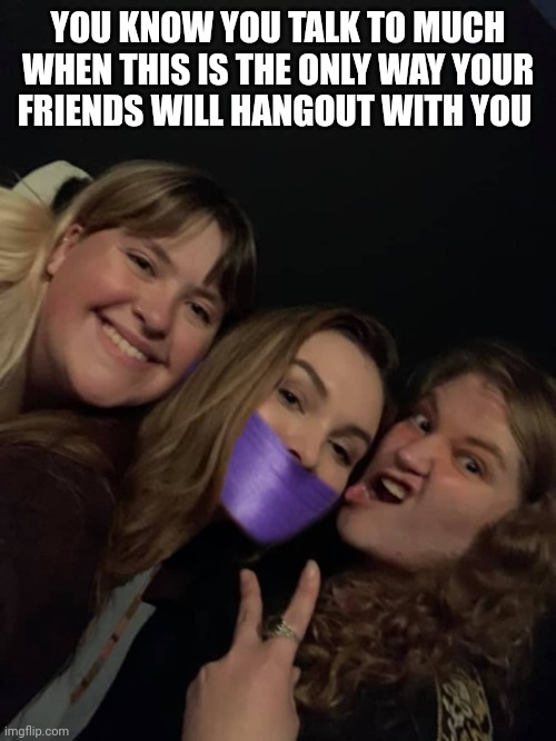 Shut up!! | YOU KNOW YOU TALK TO MUCH WHEN THIS IS THE ONLY WAY YOUR FRIENDS WILL HANGOUT WITH YOU | image tagged in silence,shut up,quiet,best friends | made w/ Imgflip meme maker