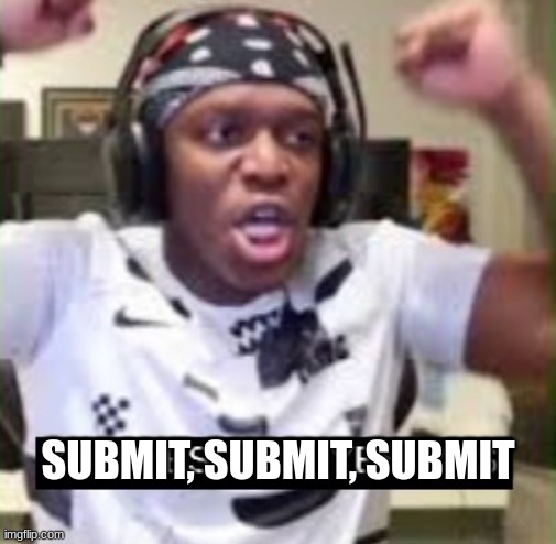 YES YES YES KSI | SUBMIT, SUBMIT, SUBMIT | image tagged in yes yes yes ksi | made w/ Imgflip meme maker