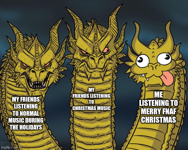 Arguably the best Christmas Song | MY FRIENDS LISTENING TO CHRISTMAS MUSIC; ME LISTENING TO MERRY FNAF CHRISTMAS; MY FRIENDS LISTENING TO NORMAL MUSIC DURING THE HOLIDAYS | image tagged in three-headed dragon,fnaf,christmas | made w/ Imgflip meme maker