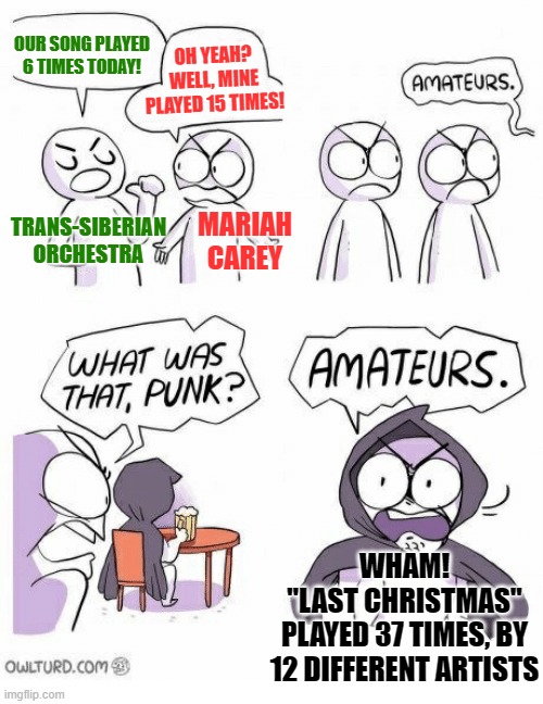 This is why I dislike the radio during Christmas time! | OUR SONG PLAYED 6 TIMES TODAY! OH YEAH?
WELL, MINE
PLAYED 15 TIMES! TRANS-SIBERIAN ORCHESTRA; MARIAH CAREY; WHAM!
"LAST CHRISTMAS"
PLAYED 37 TIMES, BY 12 DIFFERENT ARTISTS | image tagged in amateurs | made w/ Imgflip meme maker
