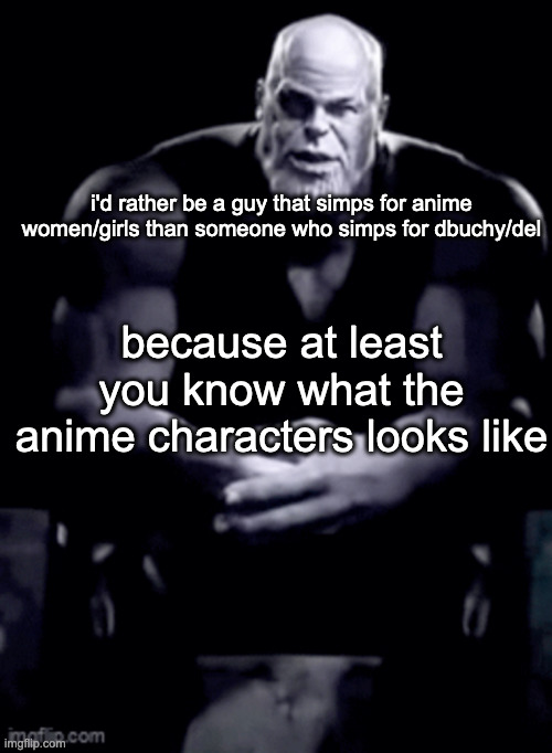 thanos explaining himself | i'd rather be a guy that simps for anime women/girls than someone who simps for dbuchy/del; because at least you know what the anime characters looks like | image tagged in thanos explaining himself | made w/ Imgflip meme maker