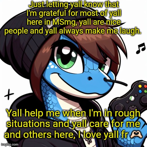 Emosnake OC | Just letting yall know that I'm grateful for most of yall here in MSmg, yall are nice people and yall always make me laugh. Yall help me when I'm in rough situations and yall care for me and others here, I love yall fr 🫶🏻 | image tagged in emosnake oc | made w/ Imgflip meme maker