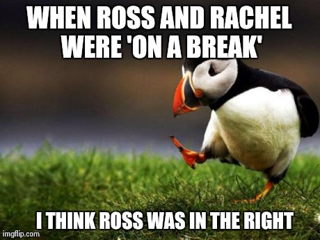 Front and back! | WHEN ROSS AND RACHEL WERE 'ON A BREAK' I THINK ROSS WAS IN THE RIGHT | image tagged in memes,unpopular opinion puffin | made w/ Imgflip meme maker