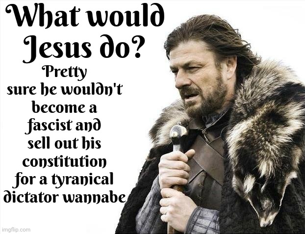 Jesus Christ | What would Jesus do? Pretty sure he wouldn't become a fascist and sell out his constitution for a tyranical dictator wannabe | image tagged in memes,brace yourselves x is coming,scumbag maga,scumbag trump,scumbag republicans,lock trump up | made w/ Imgflip meme maker