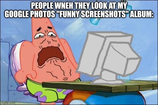 google photos | PEOPLE WNEH THEY LOOK AT MY GOOGLE PHOTOS "FUNNY SCREENSHOTS" ALBUM: | image tagged in patrick star cringing,google photos | made w/ Imgflip meme maker