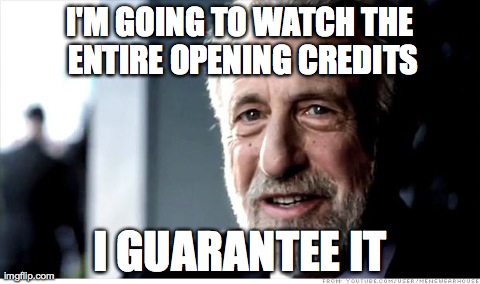 I Guarantee It | I'M GOING TO WATCH THE ENTIRE OPENING CREDITS I GUARANTEE IT | image tagged in memes,i guarantee it | made w/ Imgflip meme maker