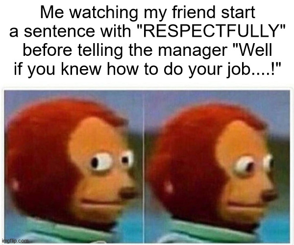 espectfully | Me watching my friend start a sentence with "RESPECTFULLY" before telling the manager "Well if you knew how to do your job....!" | image tagged in memes,monkey puppet,mangment,work | made w/ Imgflip meme maker