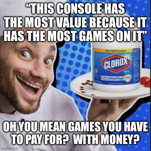 All you’re getting is the plastic box.  You still have to cough up more to buy those actual games. | “THIS CONSOLE HAS THE MOST VALUE BECAUSE IT HAS THE MOST GAMES ON IT”; OH YOU MEAN GAMES YOU HAVE
TO PAY FOR?  WITH MONEY? | image tagged in chef serving clorox | made w/ Imgflip meme maker