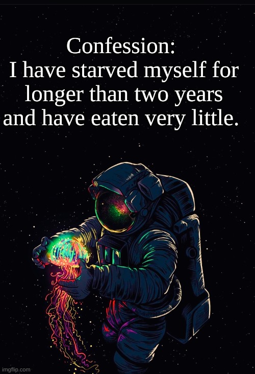 Confession. | Confession: 
I have starved myself for longer than two years and have eaten very little. | image tagged in astronaut in the ocean | made w/ Imgflip meme maker