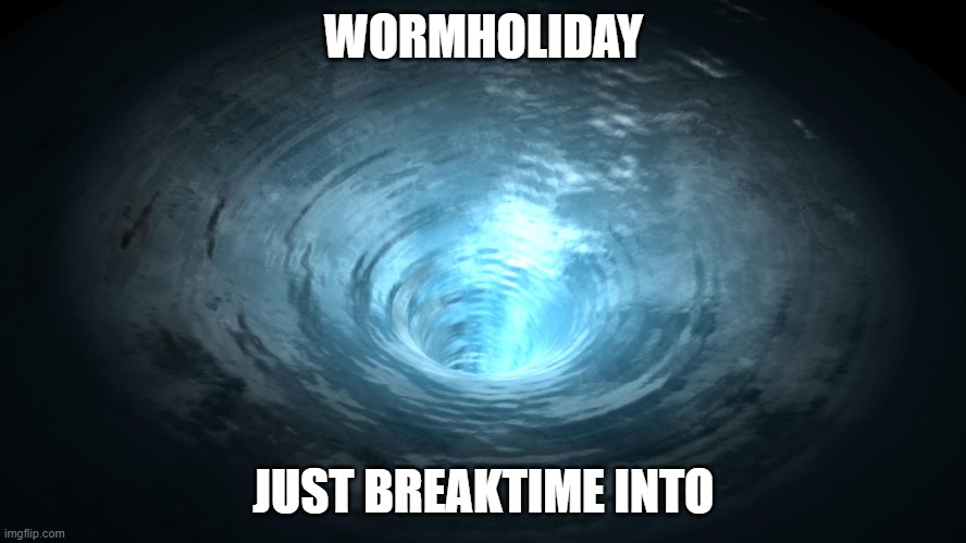 Wormhole | WORMHOLIDAY; JUST BREAKTIME INTO | image tagged in wormhole | made w/ Imgflip meme maker