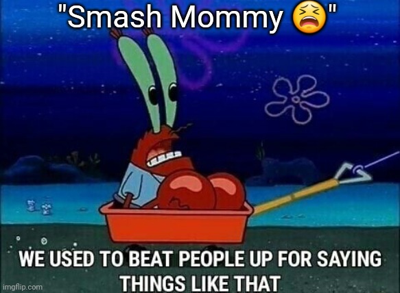 Mr. Krabs We used to beat people up for saying things like that | "Smash Mommy 😫" | image tagged in mr krabs we used to beat people up for saying things like that | made w/ Imgflip meme maker