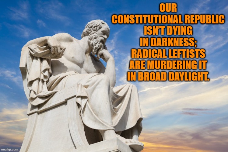 Sometimes truth is bleeding damn obvious. | OUR CONSTITUTIONAL REPUBLIC ISN’T DYING IN DARKNESS; RADICAL LEFTISTS ARE MURDERING IT IN BROAD DAYLIGHT. | image tagged in philosophy | made w/ Imgflip meme maker