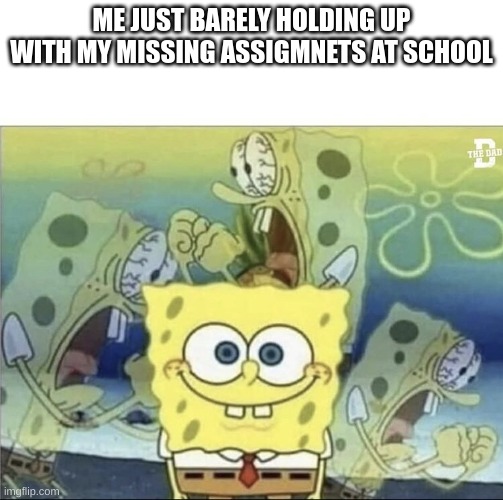 image title | ME JUST BARELY HOLDING UP WITH MY MISSING ASSIGMNETS AT SCHOOL | image tagged in sponge bob scream,relatable,school meme | made w/ Imgflip meme maker